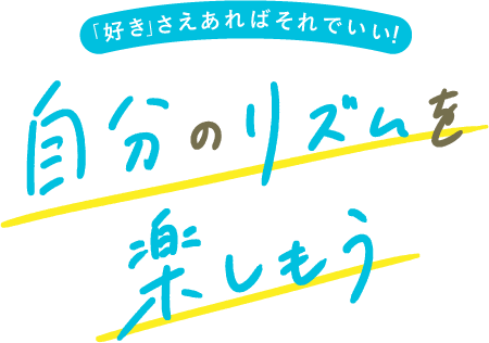 「好き」さえあればそれでいい！自分のリズムを楽しもう